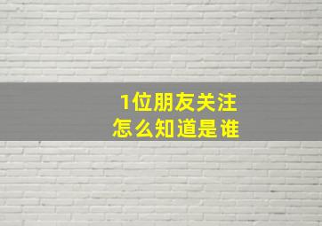 1位朋友关注 怎么知道是谁